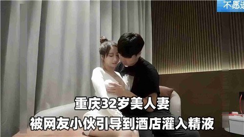 网红小鲜肉勾引32岁美艳人妻开房，酒店内射灌精高潮不断！