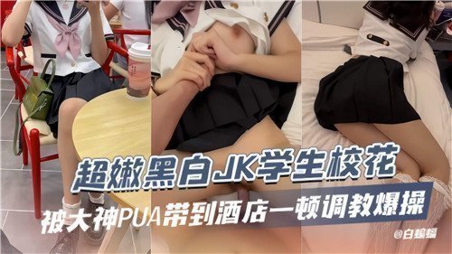 PUA大神诱拐嫩出水黑白JK校花，酒店调教疯狂爆操实录！