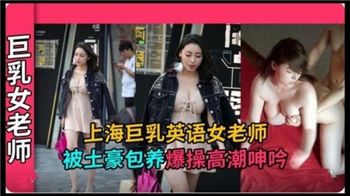 上海巨乳英语女老师遭土豪包养，激情爆操高潮呻吟不断