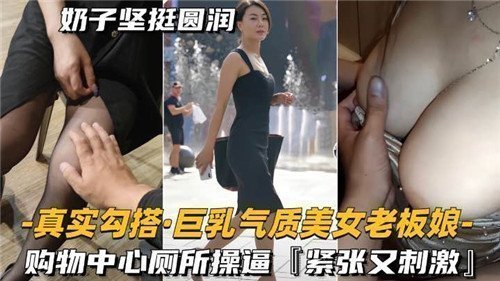 巨乳气质老板娘购物中心厕所真实搭讪，激情缠绵紧致刺激超享受！