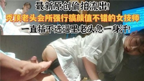 【会所偷拍流出】秃顶老伯霸王硬上弓！高颜值女技师被强制中出，绝美少女无助挣扎现场实录