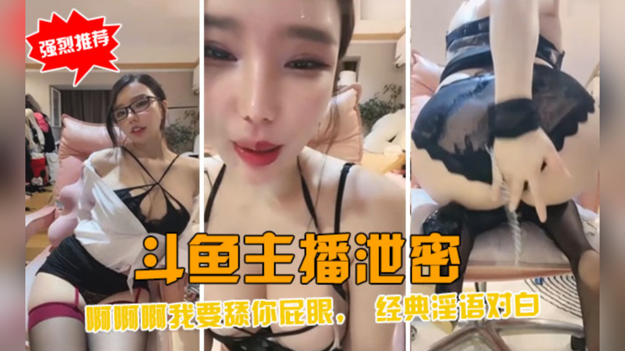 斗鱼性感主播直播泄密！经典淫语狂喷巨乳高潮内射
