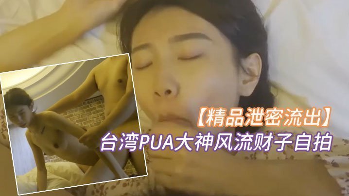 泄密！台湾PUA大神风流财子自拍，狂操超甜美萌妹女神惨遭颜射！