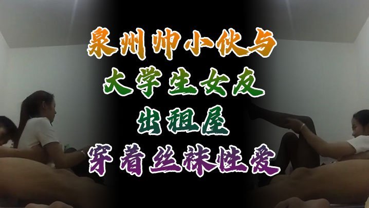 泉州帅小伙出租屋狂干丝袜女友，自拍流出内射爆浆