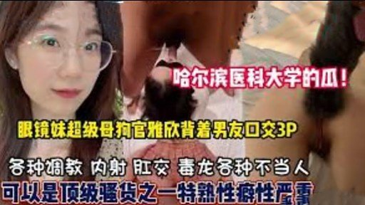 [无码流出] 哈医大眼镜妹官雅欣 背着男友狂吞精液3P爆操