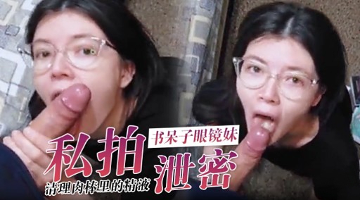 [无码流出] 眼镜妹私拍口爆吞精全记录